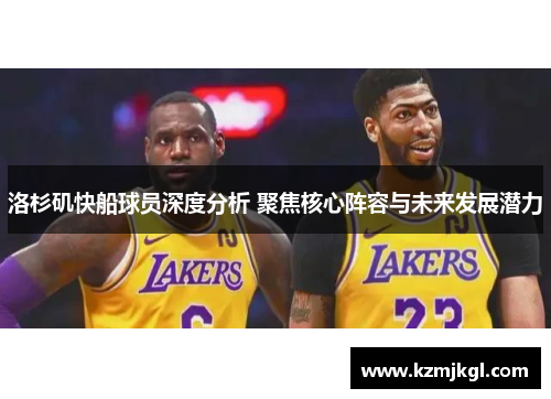 洛杉矶快船球员深度分析 聚焦核心阵容与未来发展潜力