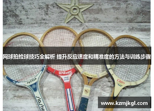网球拍捡球技巧全解析 提升反应速度和精准度的方法与训练步骤